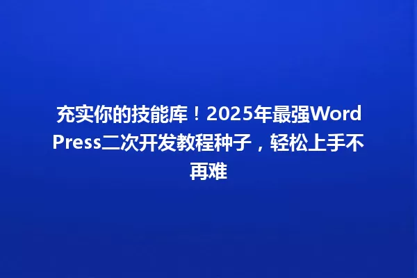 充实你的技能库！2025年最强WordPress二次开发教程种子，轻松上手不再难 一