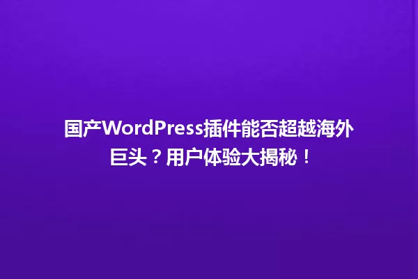 国产WordPress插件能否超越海外巨头？用户体验大揭秘！ 一