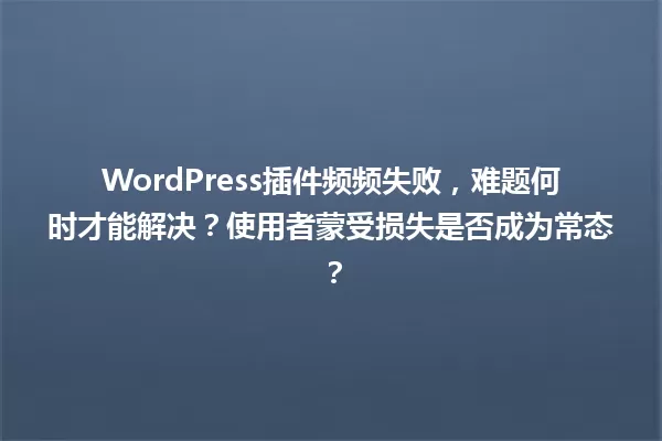 WordPress插件频频失败,难题何时才能解决?使用者蒙受损失是否成为常态? 一