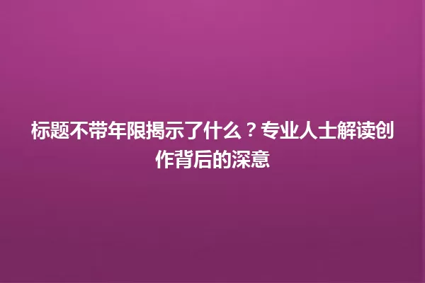 标题不带年限揭示了什么?专业人士解读创作背后的深意 一