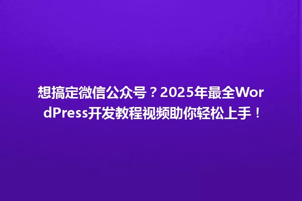 想搞定微信公众号?2025年最全WordPress开发教程视频助你轻松上手! 一