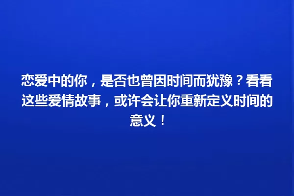 恋爱中的你，是否也曾因时间而犹豫？看看这些爱情故事，或许会让你重新定义时间的意义！ 一