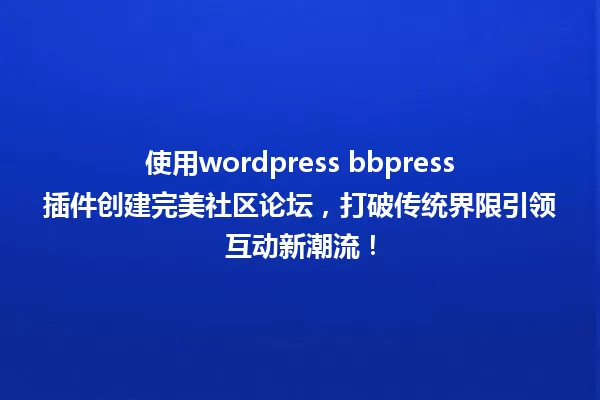 使用wordpress bbpress插件创建完美社区论坛,打破传统界限引领互动新潮流! 一