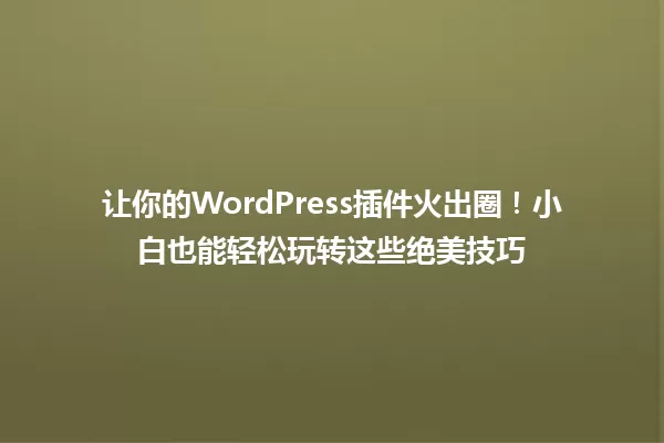 让你的WordPress插件火出圈！小白也能轻松玩转这些绝美技巧 一