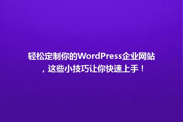 轻松定制你的WordPress企业网站,这些小技巧让你快速上手! 一