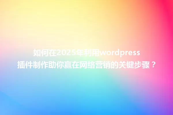 如何在2025年利用wordpress插件制作助你赢在网络营销的关键步骤？ 一