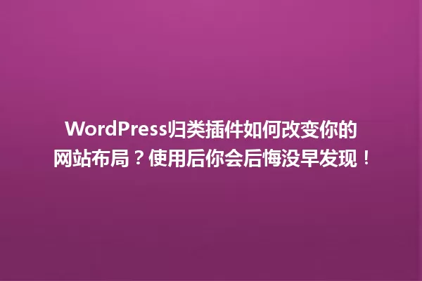 WordPress归类插件如何改变你的网站布局?使用后你会后悔没早发现! 一