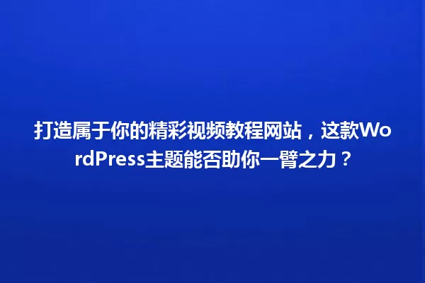 打造属于你的精彩视频教程网站,这款WordPress主题能否助你一臂之力? 一