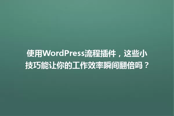 使用WordPress流程插件，这些小技巧能让你的工作效率瞬间翻倍吗？ 一