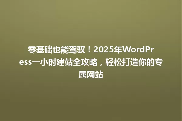 零基础也能驾驭！2025年WordPress一小时建站全攻略，轻松打造你的专属网站 一