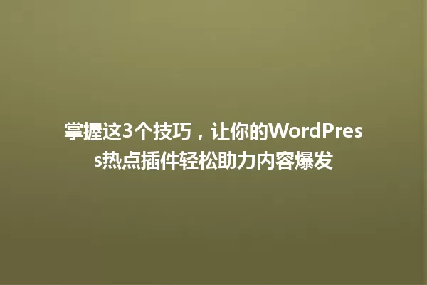 掌握这3个技巧,让你的WordPress热点插件轻松助力内容爆发 一
