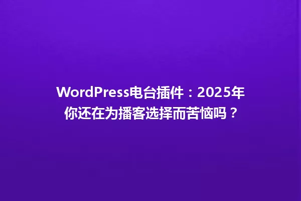 WordPress电台插件：2025年你还在为播客选择而苦恼吗？ 一