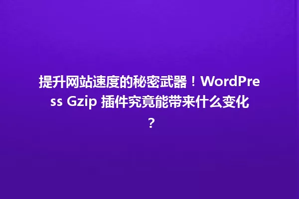 提升网站速度的秘密武器！WordPress Gzip 插件究竟能带来什么变化？ 一