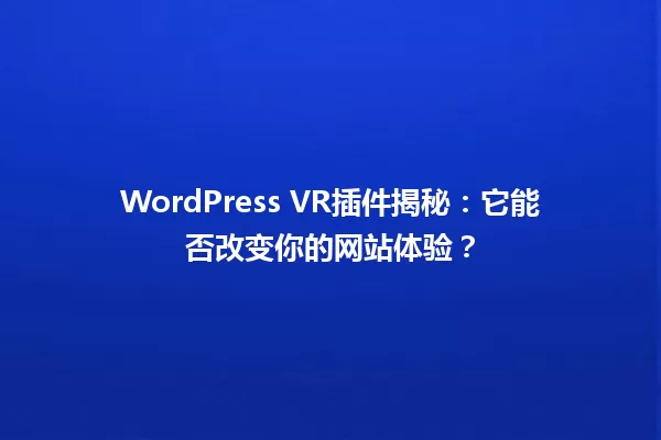 WordPress VR插件揭秘：它能否改变你的网站体验？ 一