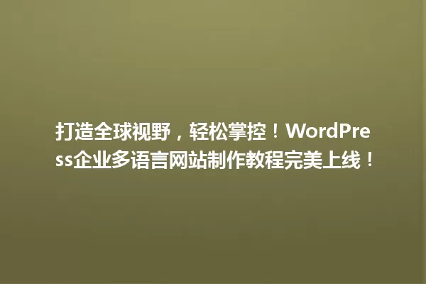 打造全球视野,轻松掌控!WordPress企业多语言网站制作教程完美上线! 一