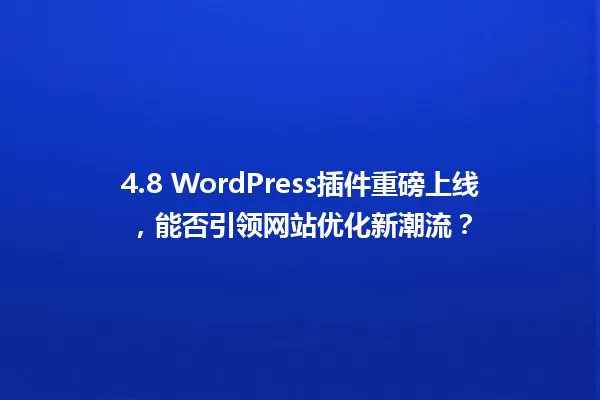 4.8 WordPress插件重磅上线，能否引领网站优化新潮流？ 一