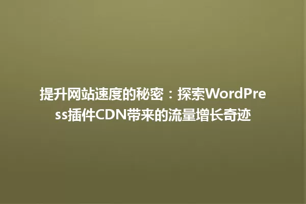 提升网站速度的秘密：探索WordPress插件CDN带来的流量增长奇迹 一