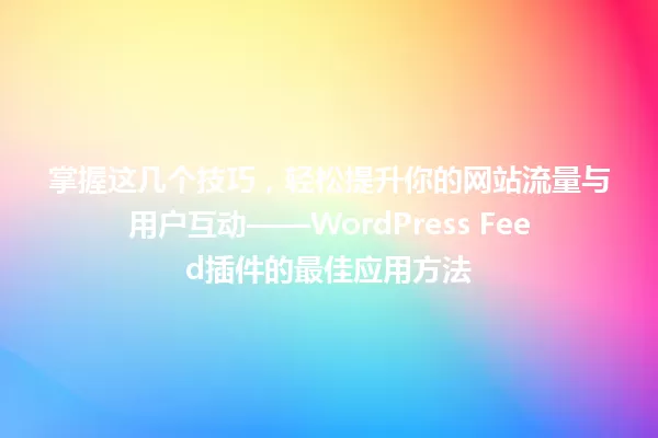 掌握这几个技巧，轻松提升你的网站流量与用户互动——WordPress Feed插件的最佳应用方法 一