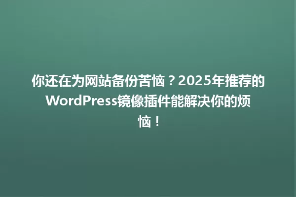 你还在为网站备份苦恼？2025年推荐的WordPress镜像插件能解决你的烦恼！ 一