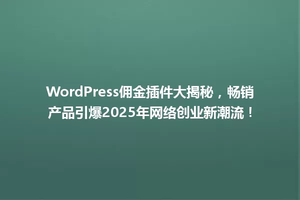 WordPress佣金插件大揭秘,畅销产品引爆2025年网络创业新潮流! 一