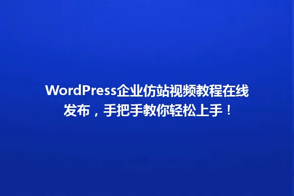 WordPress企业仿站视频教程在线发布，手把手教你轻松上手！ 一