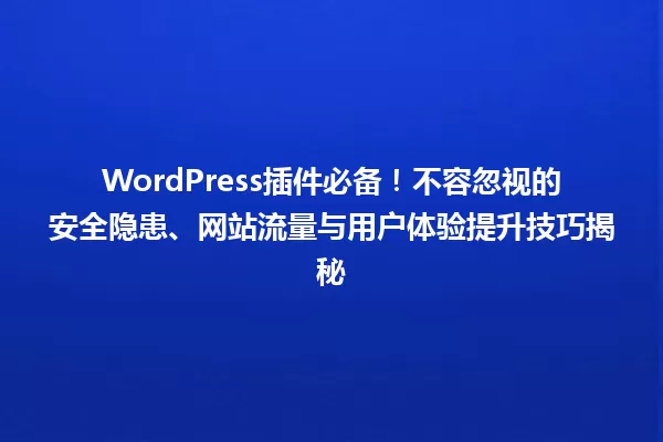 WordPress插件必备!不容忽视的安全隐患、网站流量与用户体验提升技巧揭秘 一