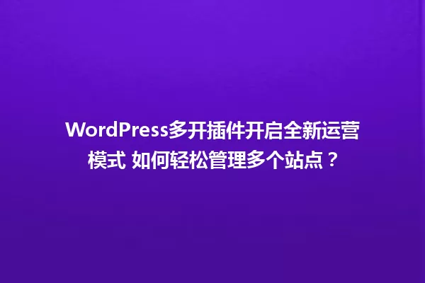WordPress多开插件开启全新运营模式 如何轻松管理多个站点? 一