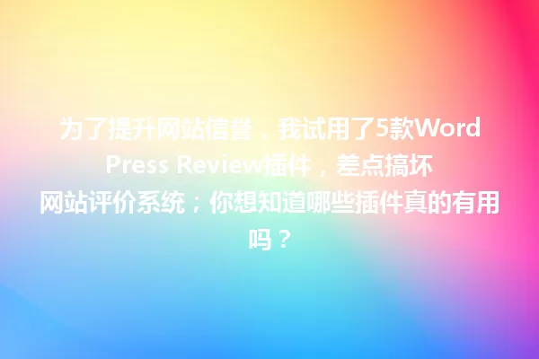 为了提升网站信誉，我试用了5款WordPress Review插件，差点搞坏网站评价系统；你想知道哪些插件真的有用吗？ 一