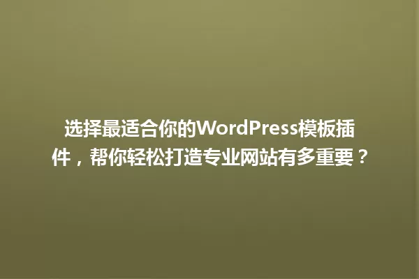 选择最适合你的WordPress模板插件，帮你轻松打造专业网站有多重要？ 一