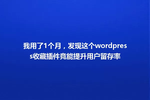 我用了1个月，发现这个wordpress收藏插件竟能提升用户留存率 一