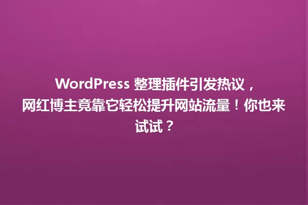 WordPress 整理插件引发热议,网红博主竟靠它轻松提升网站流量!你也来试试? 一