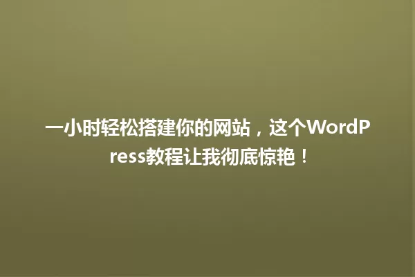 一小时轻松搭建你的网站,这个WordPress教程让我彻底惊艳! 一
