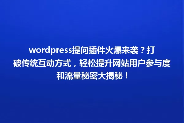 wordpress提问插件火爆来袭？打破传统互动方式，轻松提升网站用户参与度和流量秘密大揭秘！ 一