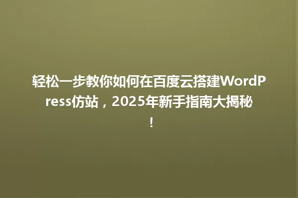 轻松一步教你如何在百度云搭建WordPress仿站，2025年新手指南大揭秘！ 一