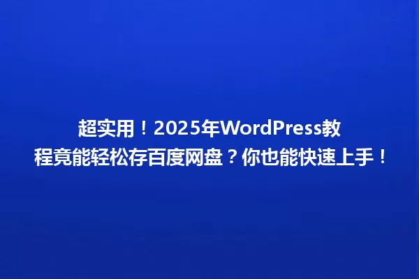 超实用！2025年WordPress教程竟能轻松存百度网盘？你也能快速上手！ 一