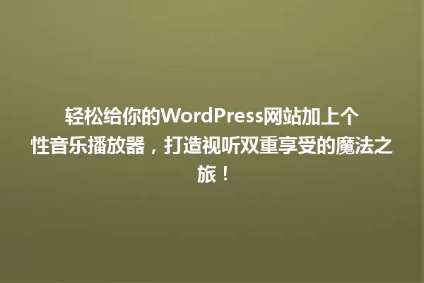 轻松给你的WordPress网站加上个性音乐播放器,打造视听双重享受的魔法之旅! 一