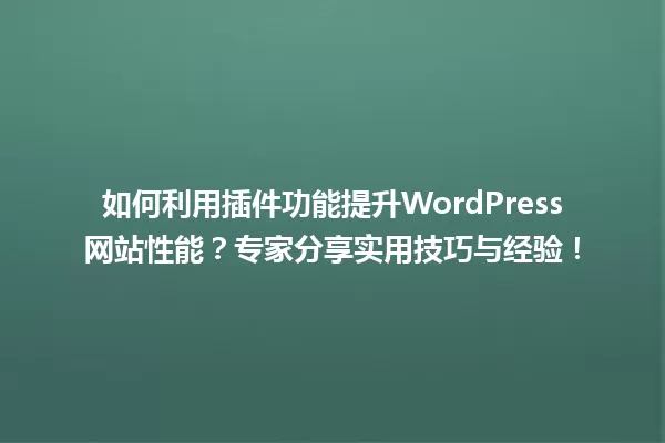 如何利用插件功能提升WordPress网站性能？专家分享实用技巧与经验！ 一