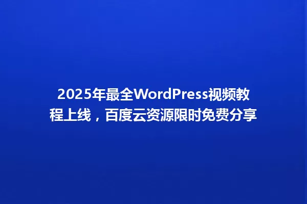 2025年最全WordPress视频教程上线,百度云资源限时免费分享 一