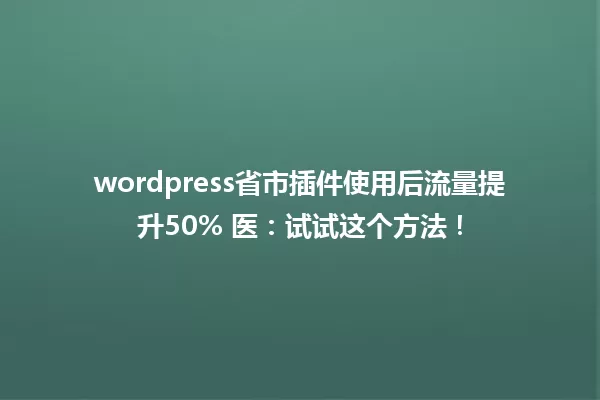 wordpress省市插件使用后流量提升50% 医：试试这个方法！ 一