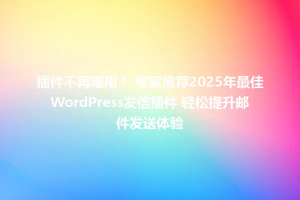插件不再难用! 专家推荐2025年最佳WordPress发信插件 轻松提升邮件发送体验 一
