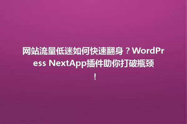 网站流量低迷如何快速翻身?WordPress NextApp插件助你打破瓶颈! 一