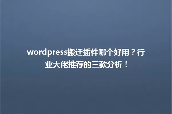 wordpress搬迁插件哪个好用？行业大佬推荐的三款分析！ 一