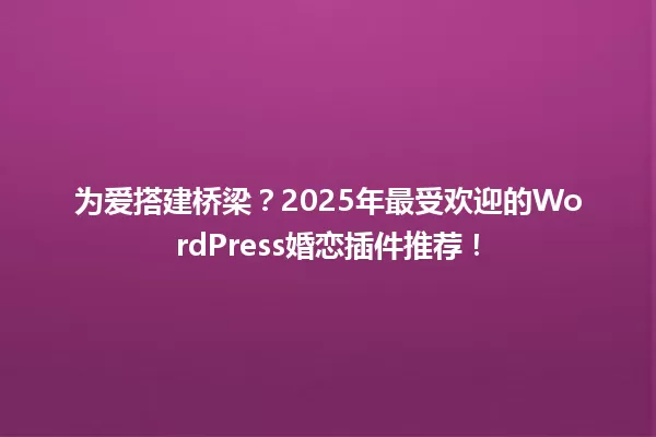 为爱搭建桥梁？2025年最受欢迎的WordPress婚恋插件推荐！ 一