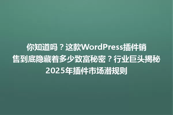 你知道吗？这款WordPress插件销售到底隐藏着多少致富秘密？行业巨头揭秘2025年插件市场潜规则 一