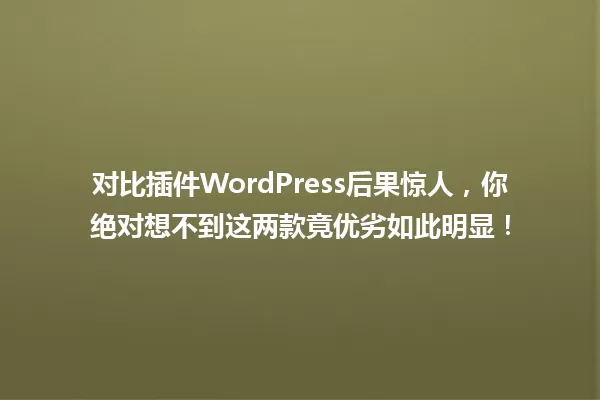 对比插件WordPress后果惊人,你绝对想不到这两款竟优劣如此明显! 一