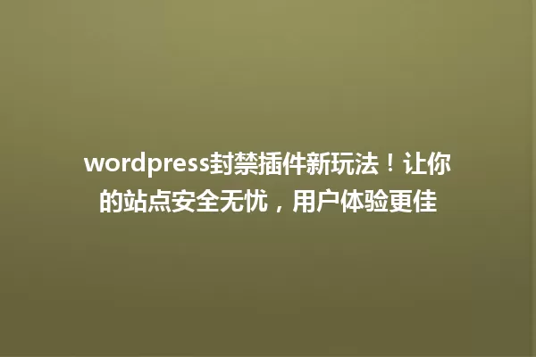 wordpress封禁插件新玩法！让你的站点安全无忧，用户体验更佳 一