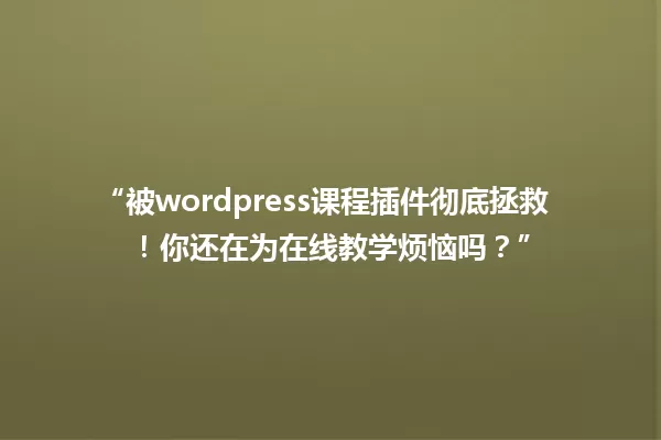 “被wordpress课程插件彻底拯救!你还在为在线教学烦恼吗?” 一