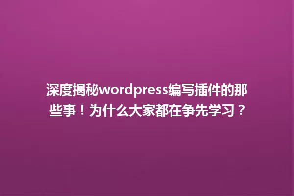深度揭秘wordpress编写插件的那些事！为什么大家都在争先学习？ 一