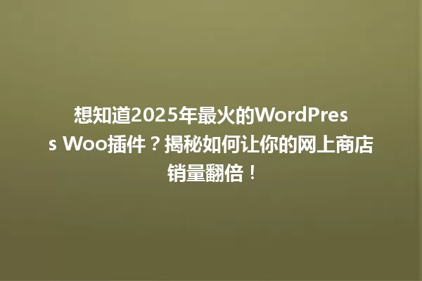 想知道2025年最火的WordPress Woo插件？揭秘如何让你的网上商店销量翻倍！ 一