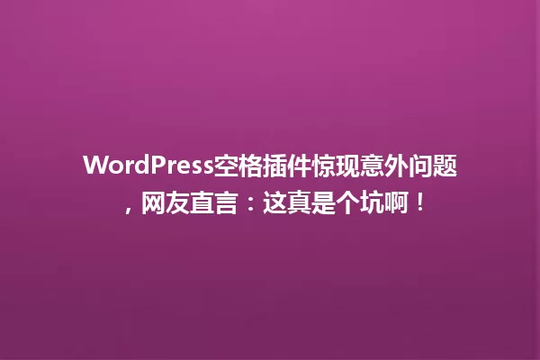 WordPress空格插件惊现意外问题,网友直言:这真是个坑啊! 一